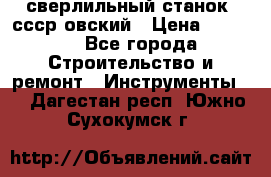 сверлильный станок. ссср-овский › Цена ­ 8 000 - Все города Строительство и ремонт » Инструменты   . Дагестан респ.,Южно-Сухокумск г.